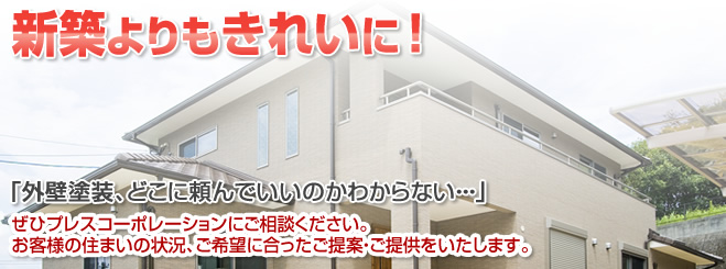 新築よりもきれいに！「外壁塗装、どこに頼んでいいのかわからない・・・」ぜひプレスコーポレーションにご相談ください。お客様の住まいの状況、ご希望に合ったご提案・ご提供をいたします。