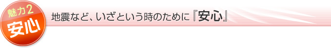 魅力２安心！地震など、いざという時のために『安心』