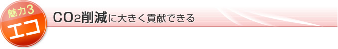 魅力3はエコ！CO2削減に大きく貢献できる