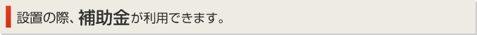 設置の際、補助金がご利用できます
